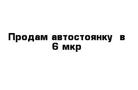 Продам автостоянку  в 6 мкр